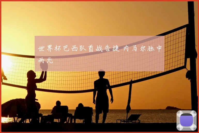 世界杯巴西队首战告捷 内马尔独中两元