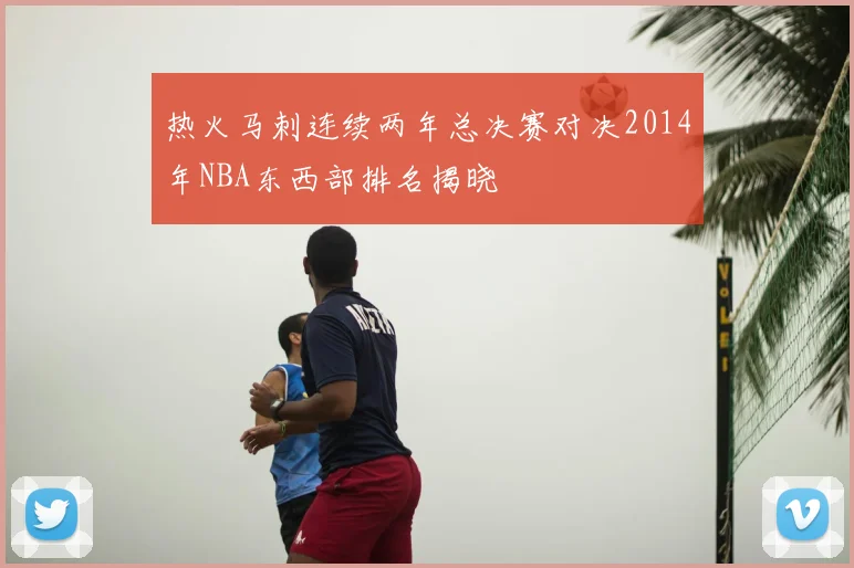 热火马刺连续两年总决赛对决2014年NBA东西部排名揭晓