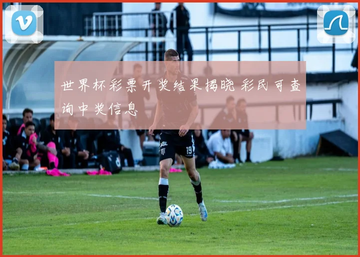 世界杯彩票开奖结果揭晓 彩民可查询中奖信息