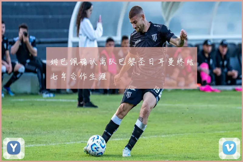 姆巴佩确认离队巴黎圣日耳曼终结七年合作生涯