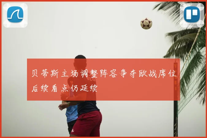 贝蒂斯主场调整阵容争夺欧战席位后续看点仍延续