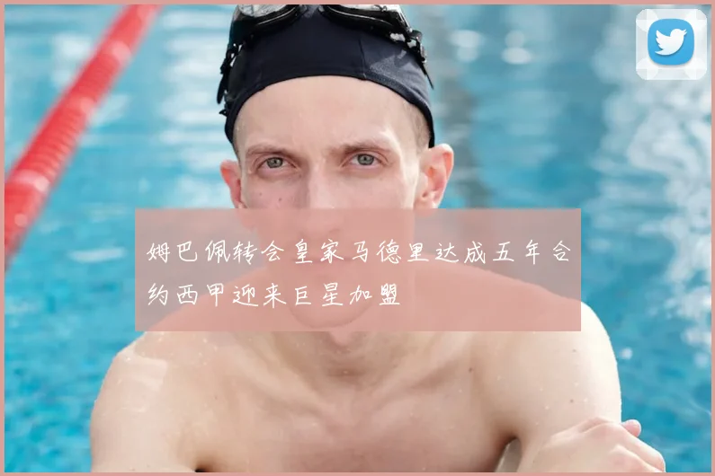 姆巴佩转会皇家马德里达成五年合约西甲迎来巨星加盟