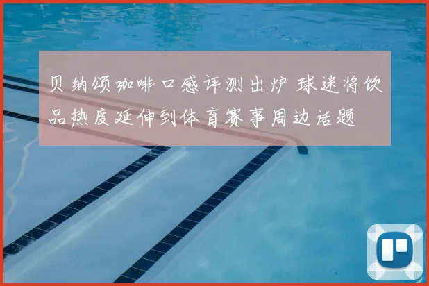贝纳颂咖啡口感评测出炉 球迷将饮品热度延伸到体育赛事周边话题