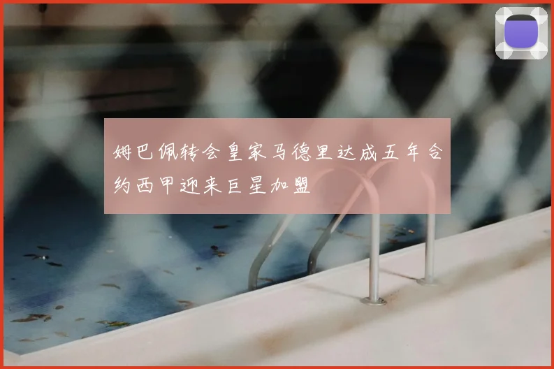 姆巴佩转会皇家马德里达成五年合约西甲迎来巨星加盟