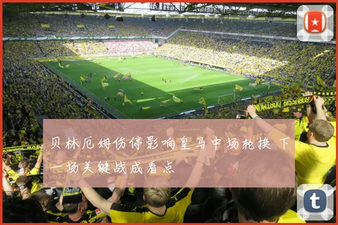 贝林厄姆伤停影响皇马中场轮换 下一场关键战成看点