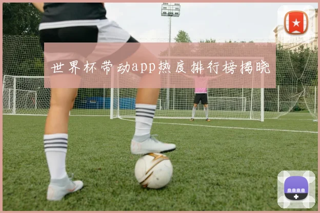 世界杯带动app热度排行榜揭晓