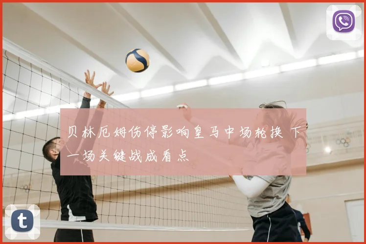 贝林厄姆伤停影响皇马中场轮换 下一场关键战成看点