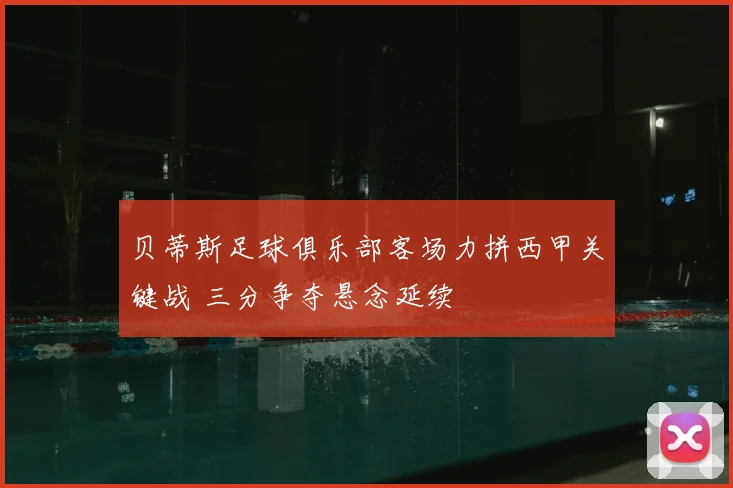 贝蒂斯足球俱乐部客场力拼西甲关键战 三分争夺悬念延续