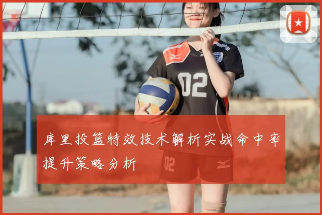 库里投篮特效技术解析实战命中率提升策略分析