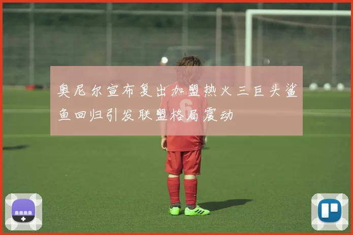 奥尼尔宣布复出加盟热火三巨头鲨鱼回归引发联盟格局震动