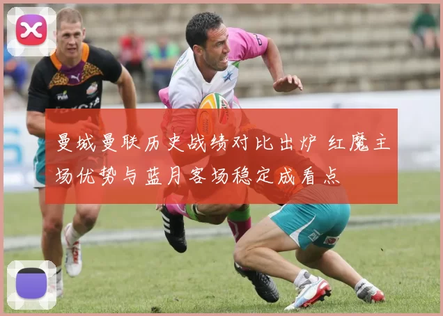 曼城曼联历史战绩对比出炉 红魔主场优势与蓝月客场稳定成看点