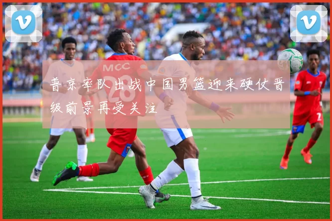 普京率队出战中国男篮迎来硬仗晋级前景再受关注