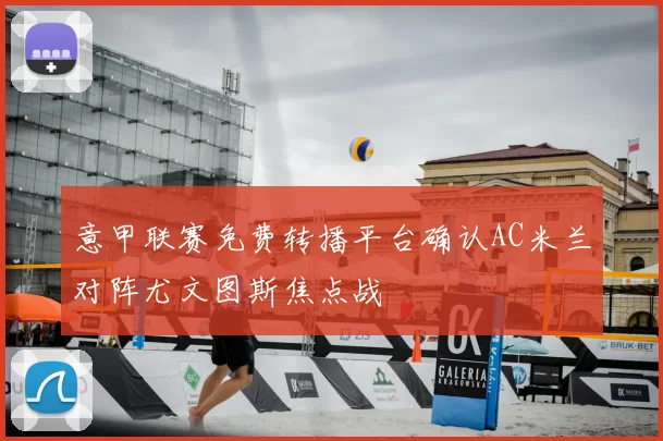 意甲联赛免费转播平台确认AC米兰对阵尤文图斯焦点战