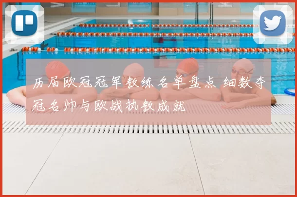 历届欧冠冠军教练名单盘点 细数夺冠名帅与欧战执教成就