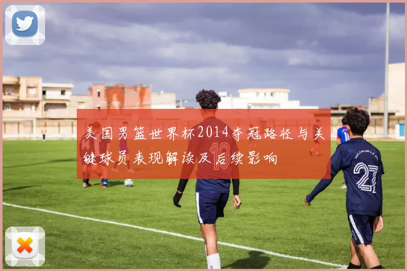 美国男篮世界杯2014夺冠路径与关键球员表现解读及后续影响