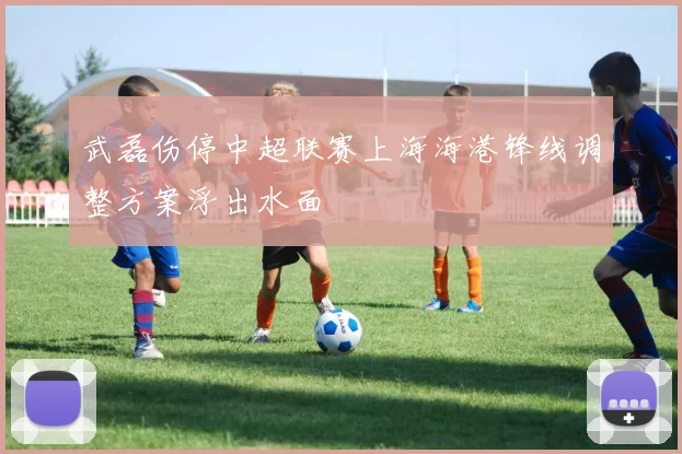 武磊伤停中超联赛上海海港锋线调整方案浮出水面