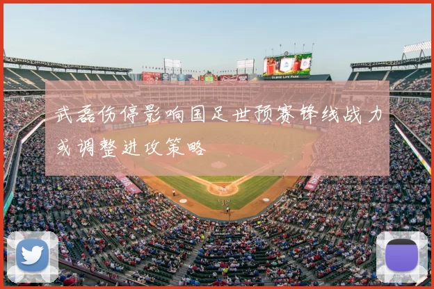 武磊伤停影响国足世预赛锋线战力或调整进攻策略