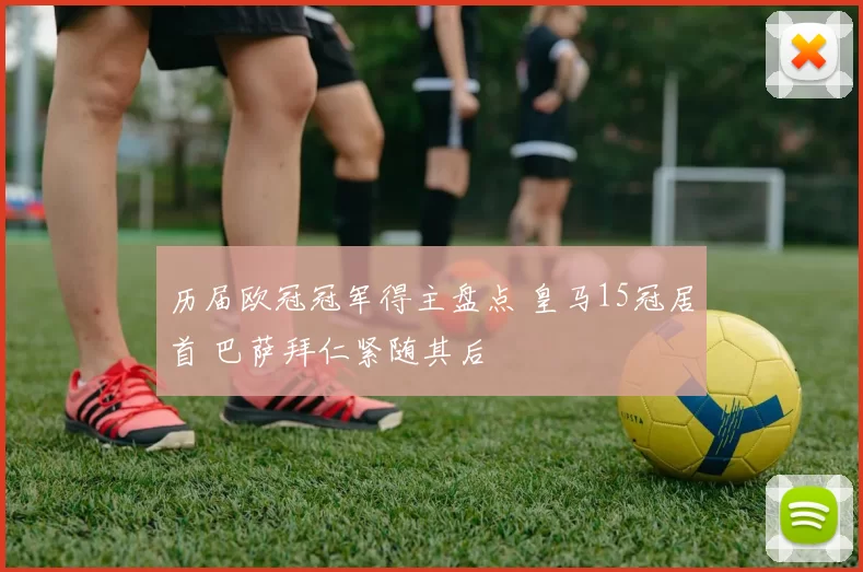 历届欧冠冠军得主盘点 皇马15冠居首 巴萨拜仁紧随其后