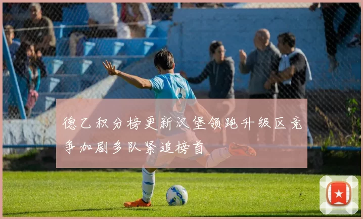 德乙积分榜更新汉堡领跑升级区竞争加剧多队紧追榜首