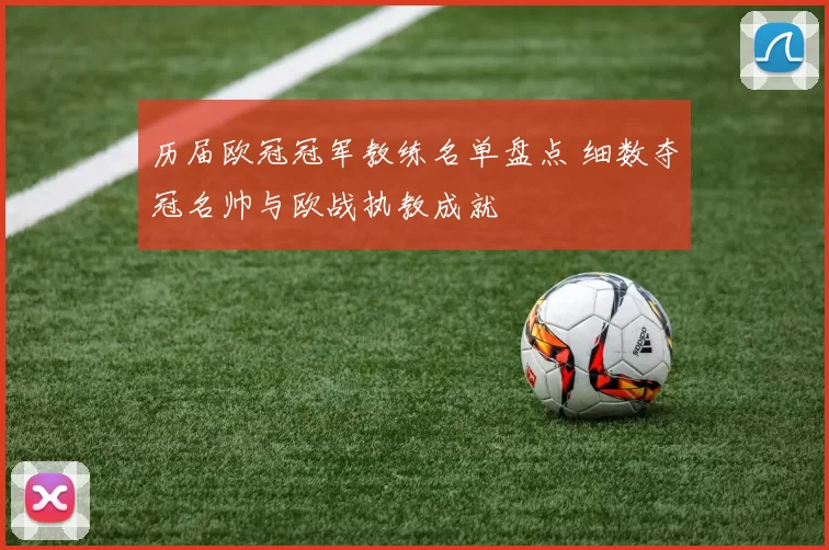 历届欧冠冠军教练名单盘点 细数夺冠名帅与欧战执教成就