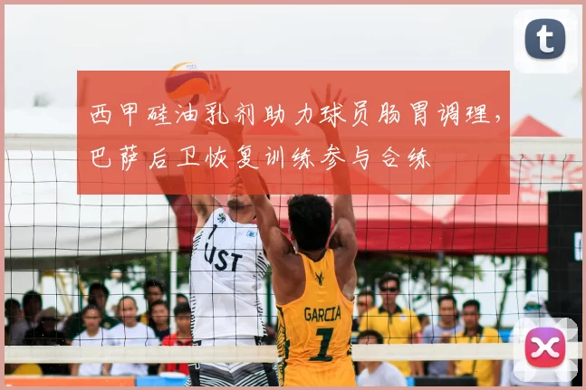 西甲硅油乳剂助力球员肠胃调理，巴萨后卫恢复训练参与合练