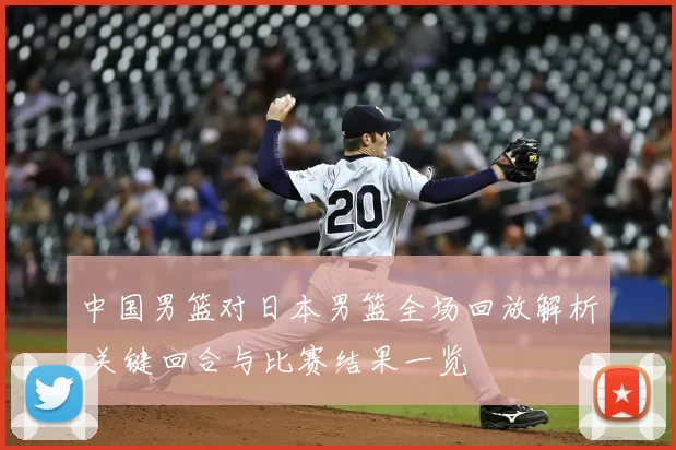 中国男篮对日本男篮全场回放解析 关键回合与比赛结果一览