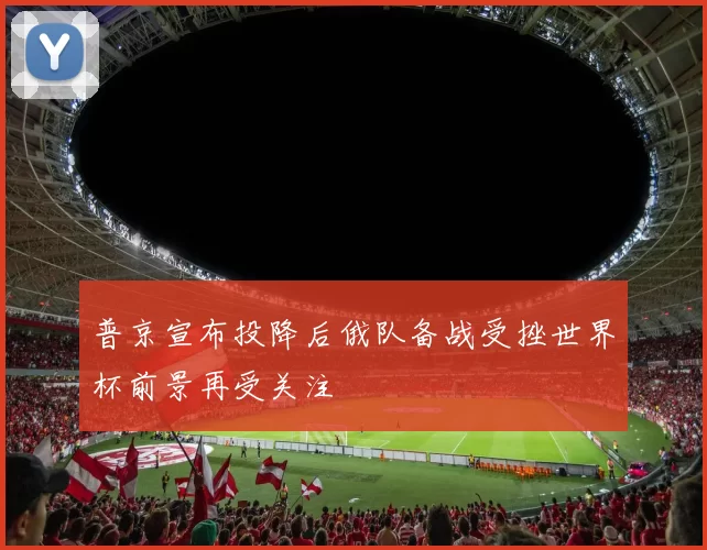 普京宣布投降后俄队备战受挫世界杯前景再受关注