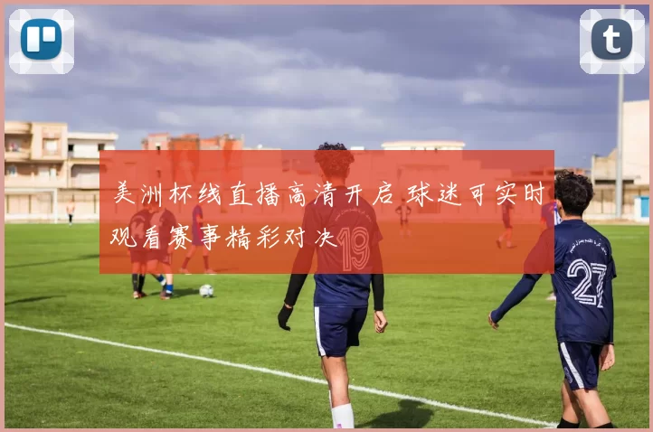 美洲杯线直播高清开启 球迷可实时观看赛事精彩对决
