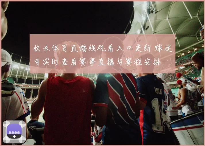 收米体育直播线观看入口更新 球迷可实时查看赛事直播与赛程安排