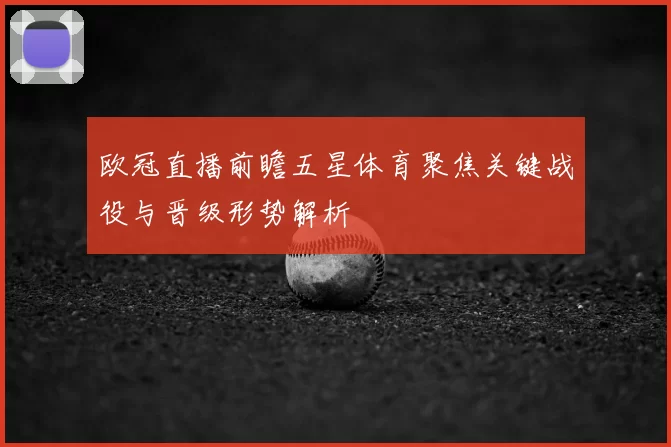 欧冠直播前瞻五星体育聚焦关键战役与晋级形势解析