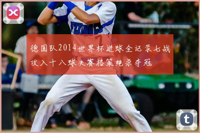 德国队2014世界杯进球全记录七战攻入十八球决赛格策绝杀夺冠
