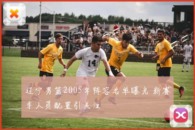 辽宁男篮2005年阵容名单曝光 新赛季人员配置引关注