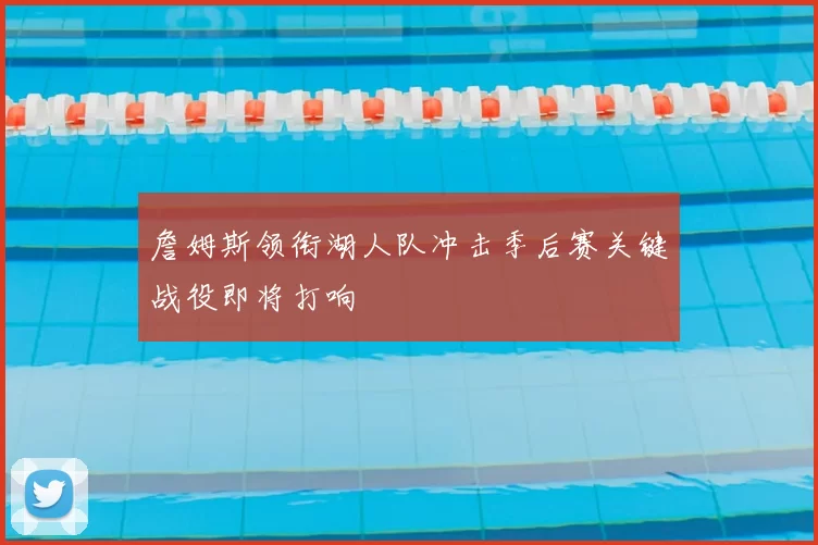 詹姆斯领衔湖人队冲击季后赛关键战役即将打响