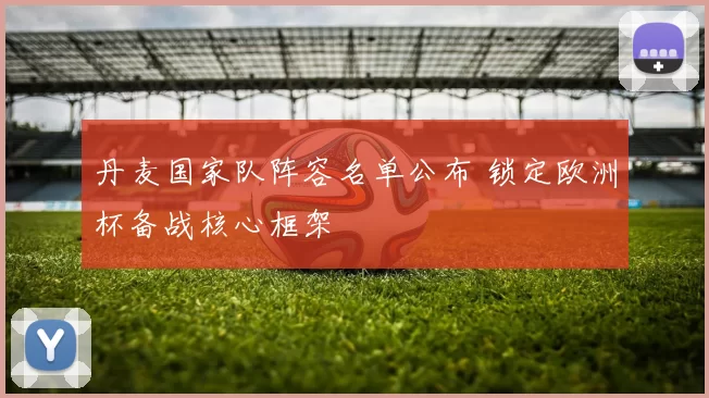 丹麦国家队阵容名单公布 锁定欧洲杯备战核心框架