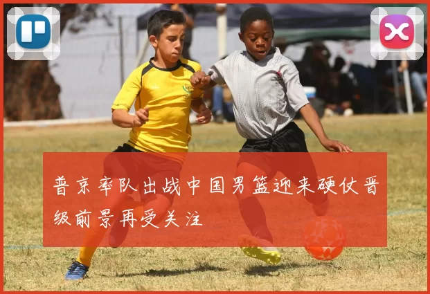 普京率队出战中国男篮迎来硬仗晋级前景再受关注