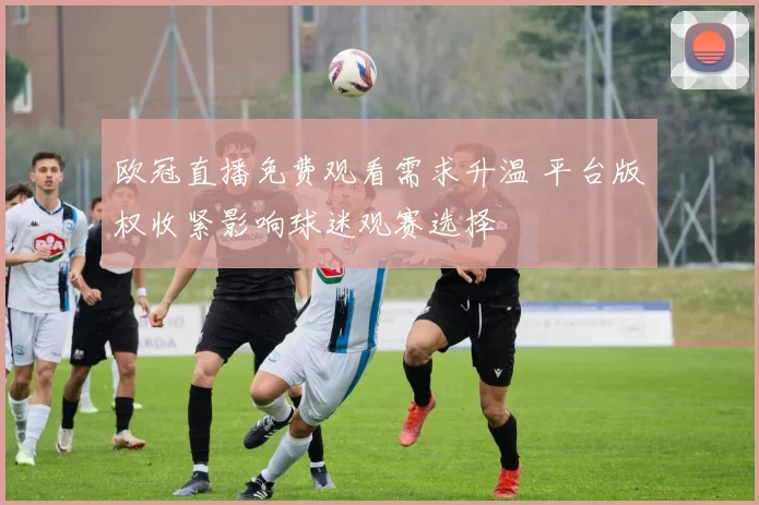 欧冠直播免费观看需求升温 平台版权收紧影响球迷观赛选择