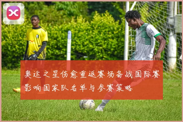 奥运之星伤愈重返赛场备战国际赛影响国家队名单与参赛策略