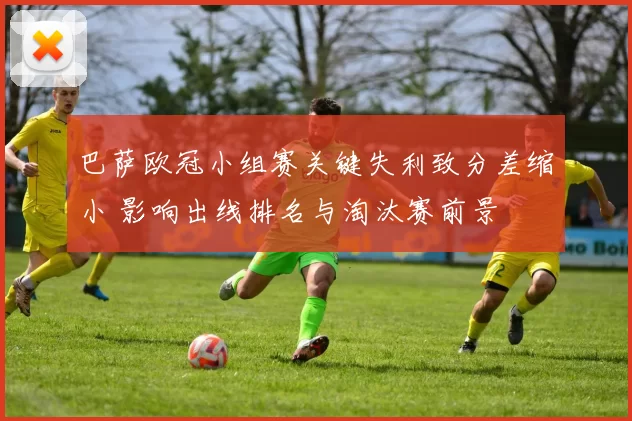 巴萨欧冠小组赛关键失利致分差缩小 影响出线排名与淘汰赛前景