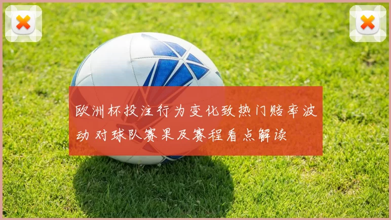 欧洲杯投注行为变化致热门赔率波动 对球队赛果及赛程看点解读