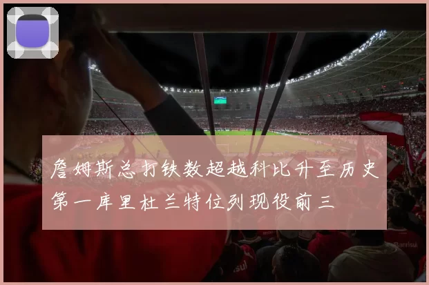 詹姆斯总打铁数超越科比升至历史第一库里杜兰特位列现役前三