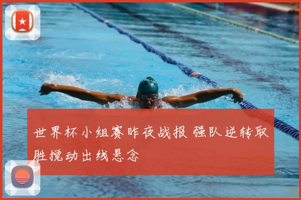 世界杯小组赛昨夜战报 强队逆转取胜搅动出线悬念