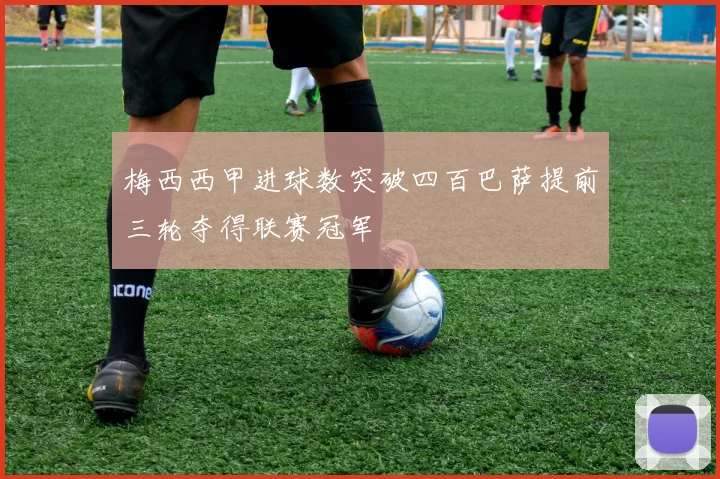 梅西西甲进球数突破四百巴萨提前三轮夺得联赛冠军