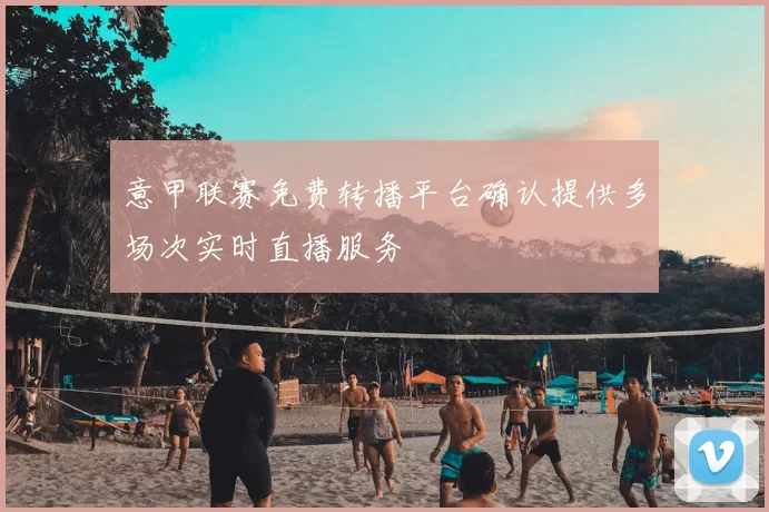 意甲联赛免费转播平台确认提供多场次实时直播服务