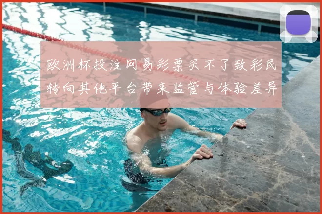 欧洲杯投注网易彩票买不了致彩民转向其他平台带来监管与体验差异