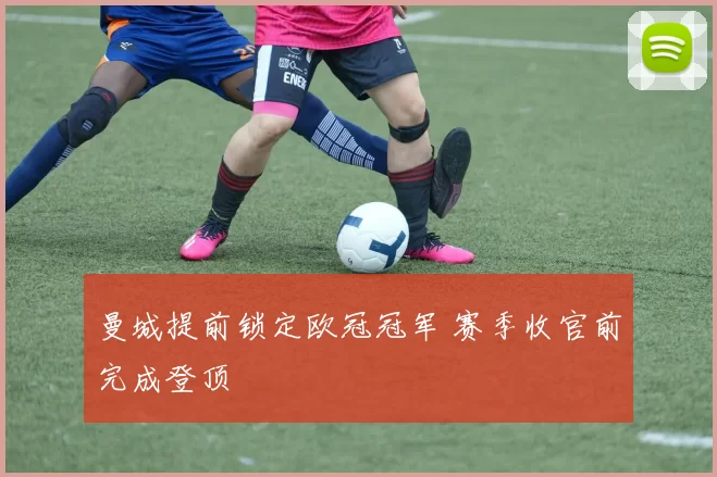 曼城提前锁定欧冠冠军 赛季收官前完成登顶
