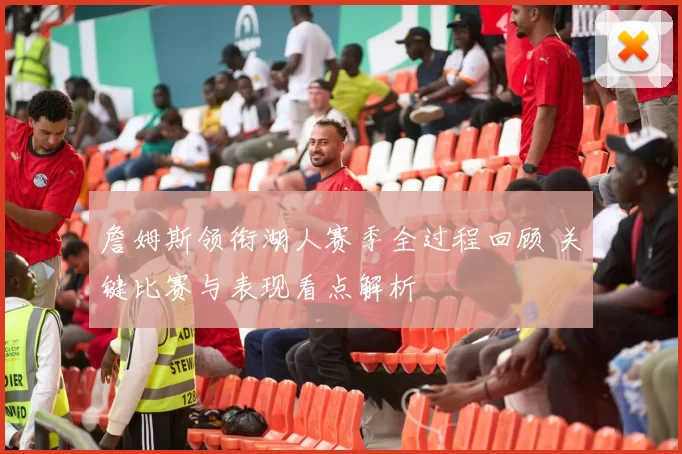 詹姆斯领衔湖人赛季全过程回顾 关键比赛与表现看点解析