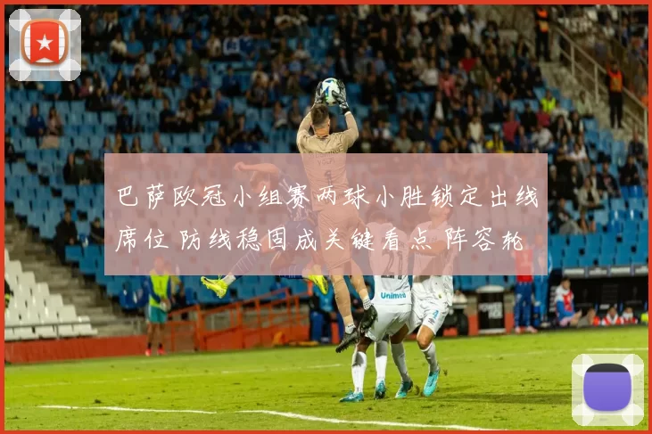 巴萨欧冠小组赛两球小胜锁定出线席位 防线稳固成关键看点 阵容轮换见效