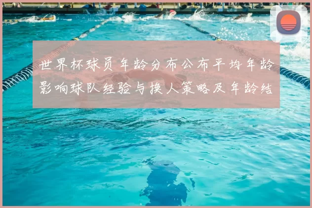 世界杯球员年龄分布公布平均年龄影响球队经验与换人策略及年龄结构调整