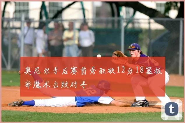 奥尼尔季后赛首秀狂砍12分18篮板率魔术击败对手