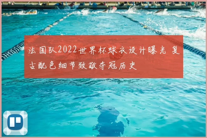 法国队2022世界杯球衣设计曝光 复古配色细节致敬夺冠历史